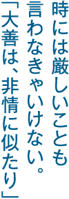 時には厳しいことも、言わなきゃいけない。「大善は、非情に似たり」