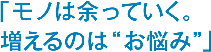 「モノは余っていく。増えるのは“お悩み”」