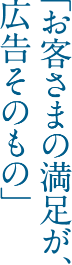 「お客さまの満足が、広告そのもの」