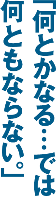 「何とかなる・・・では何ともならない。」