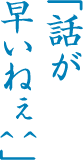 「話が早いねぇ」