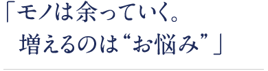 「モノは余っていく。増えるのは“お悩み”」