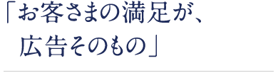 「お客さまの満足が、広告そのもの」