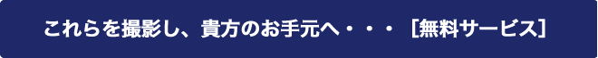 これらを撮影し、貴方のお手元へ・・・［無料サービス］