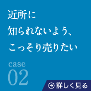 case02近所に知られないよう、こっそり売りたい