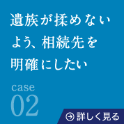 02遺族が揉めないよう、相続先を明確にしたい