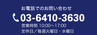 お電話でのお問い合わせ03-6410-3630　営業時間 10:00～17:00／定休日 毎週火曜日,水曜日