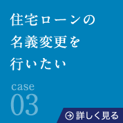 case03住宅ローンの名義変更を行いたい