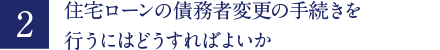住宅ローンの債務者変更の手続きを行うにはどうすればよいか