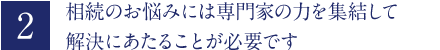 相続のお悩みには専門家の力を集結して解決にあたることが必要です