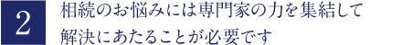 相続のお悩みには専門家の力を集結して解決にあたることが必要です