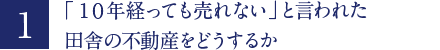 「１０年経っても売れない」と言われた田舎の不動産をどうするか