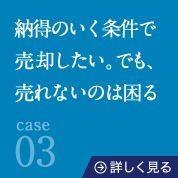 case03case03納得のいく条件で売却したい。でも、売れないのは困る