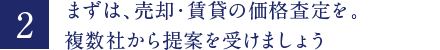 まずは、売却・賃貸の価格査定を。複数社から提案を受けましょう